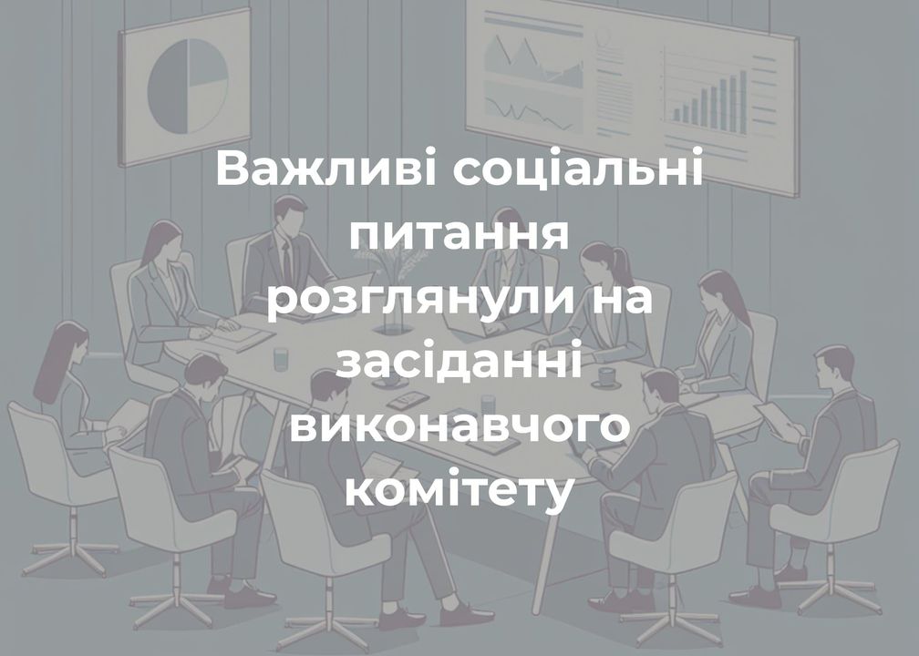 Міська рада розглянула ключові соціальні питання на засіданні виконавчого комітету