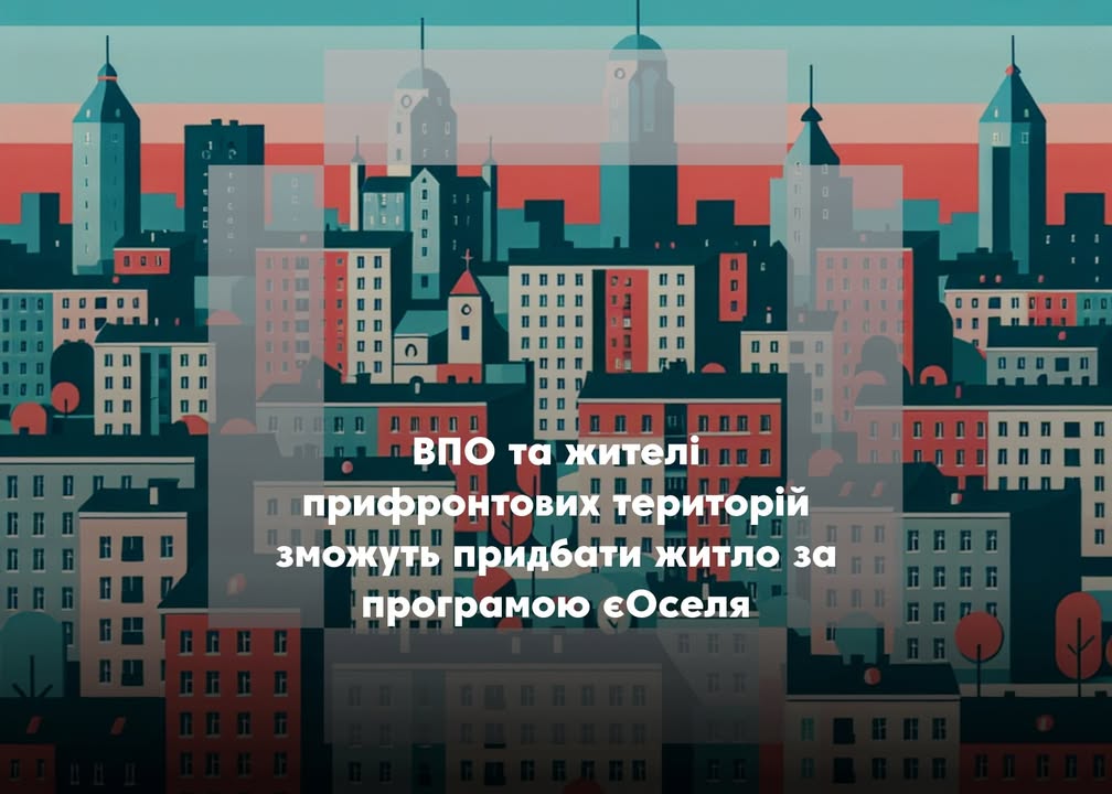 ВПО та мешканці прифронтових територій отримають доступ до пільгової іпотеки за програмою єОселя